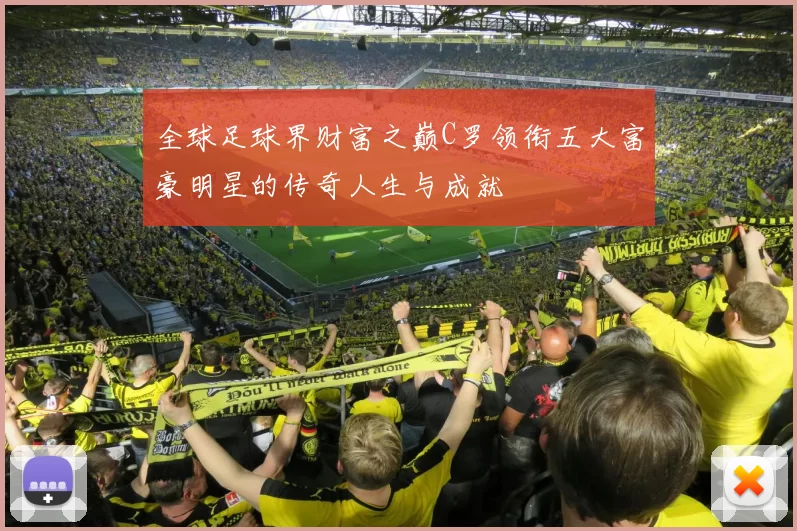 全球足球界财富之巅C罗领衔五大富豪明星的传奇人生与成就