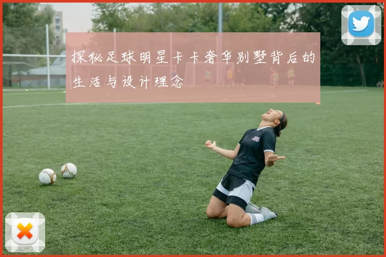 探秘足球明星卡卡奢华别墅背后的生活与设计理念