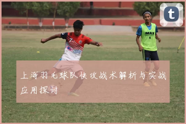 上海羽毛球队快攻战术解析与实战应用探讨