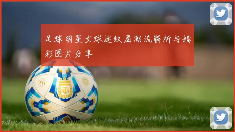 足球明星女球迷纹眉潮流解析与精彩图片分享