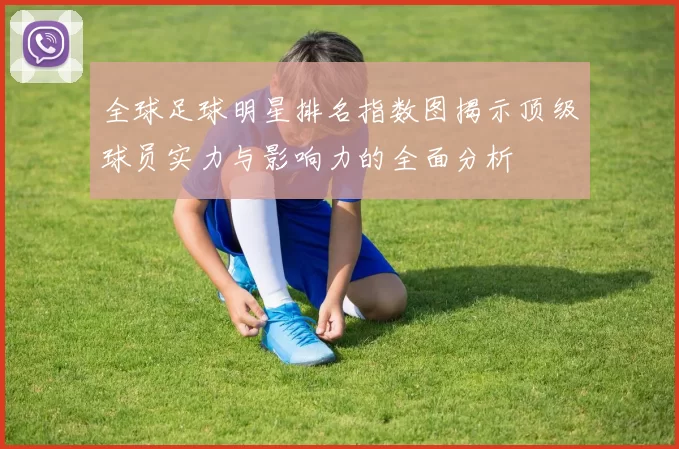 全球足球明星排名指数图揭示顶级球员实力与影响力的全面分析