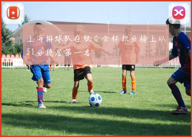 上海排球队在联合会杯积分榜上以51分稳居第一名