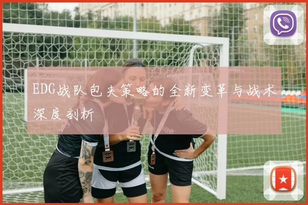 EDG战队包夹策略的全新变革与战术深度剖析