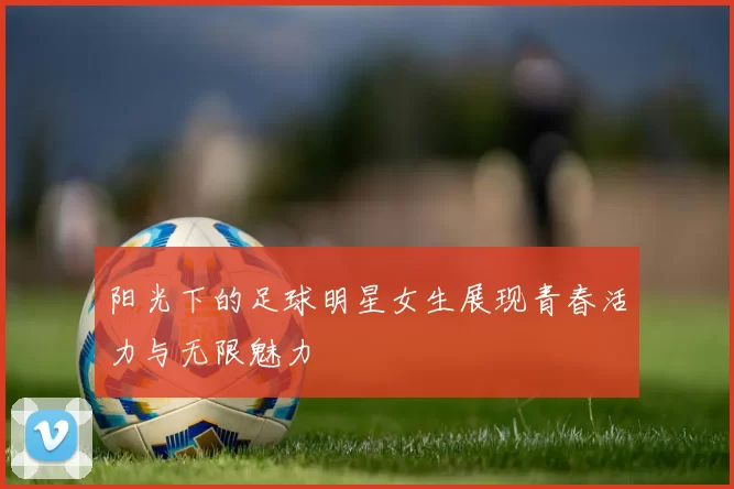 阳光下的足球明星女生展现青春活力与无限魅力
