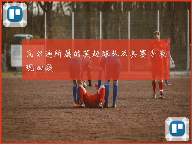 瓦尔迪所属的英超球队及其赛季表现回顾
