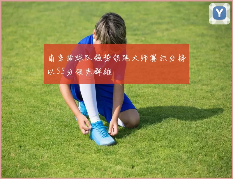 南京排球队强势领跑大师赛积分榜以55分领先群雄