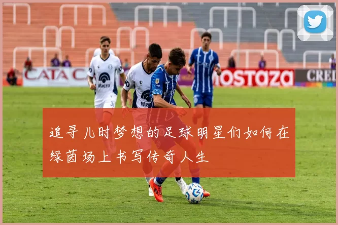 追寻儿时梦想的足球明星们如何在绿茵场上书写传奇人生