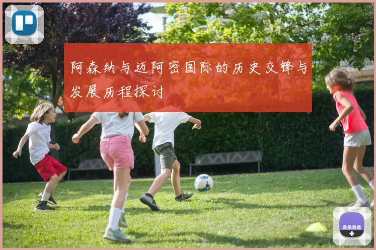 阿森纳与迈阿密国际的历史交锋与发展历程探讨