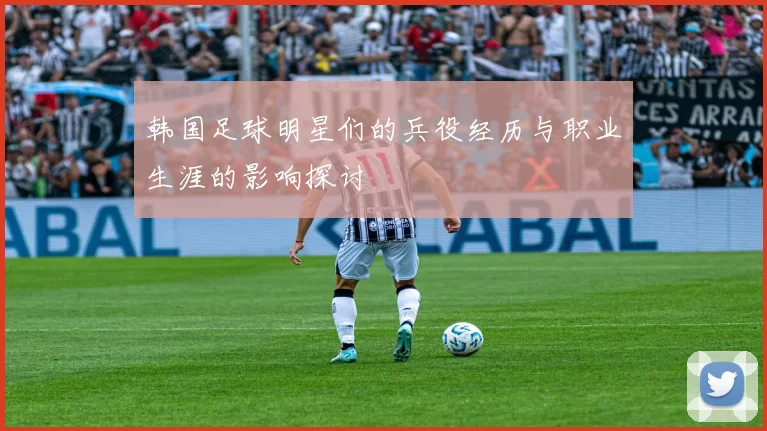 韩国足球明星们的兵役经历与职业生涯的影响探讨