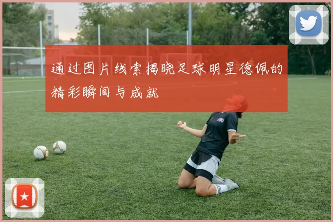 通过图片线索揭晓足球明星德佩的精彩瞬间与成就