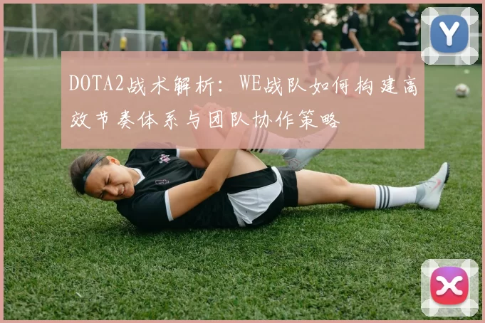 DOTA2战术解析：WE战队如何构建高效节奏体系与团队协作策略