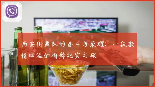 西安街舞队的奋斗与荣耀：一段激情四溢的街舞纪实之旅