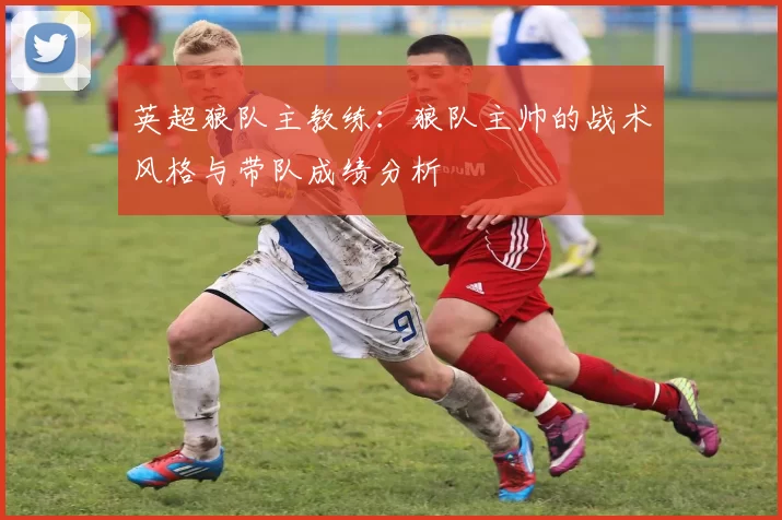 英超狼队主教练：狼队主帅的战术风格与带队成绩分析