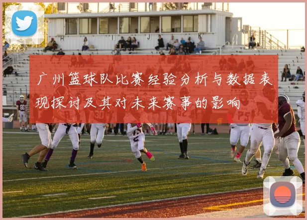 广州篮球队比赛经验分析与数据表现探讨及其对未来赛事的影响