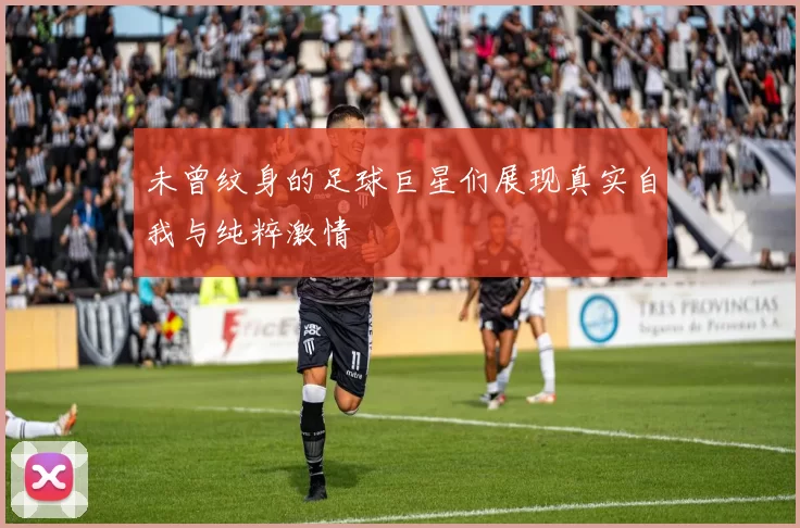 未曾纹身的足球巨星们展现真实自我与纯粹激情