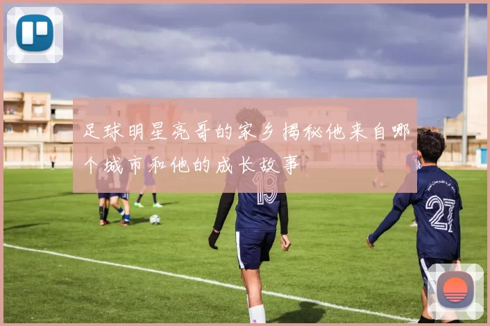 足球明星亮哥的家乡揭秘他来自哪个城市和他的成长故事