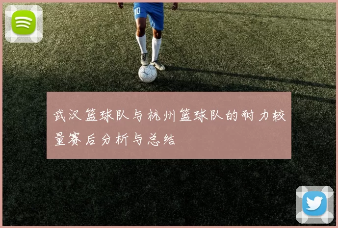 武汉篮球队与杭州篮球队的耐力较量赛后分析与总结