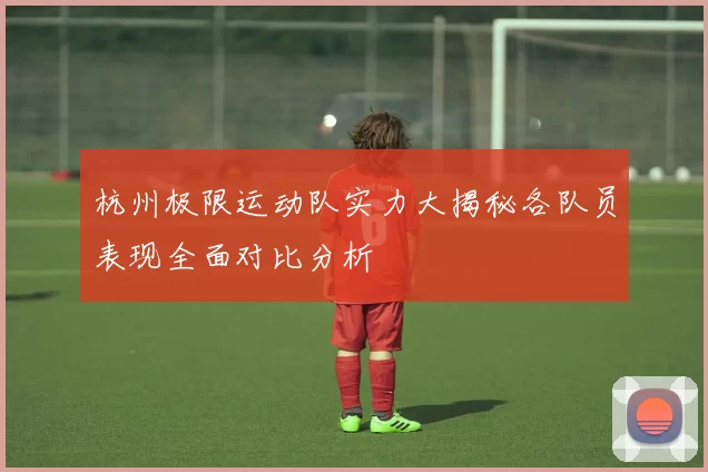 杭州极限运动队实力大揭秘各队员表现全面对比分析