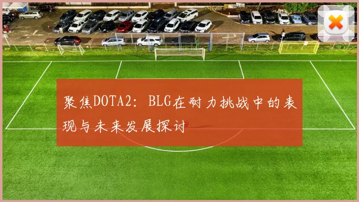 聚焦DOTA2：BLG在耐力挑战中的表现与未来发展探讨