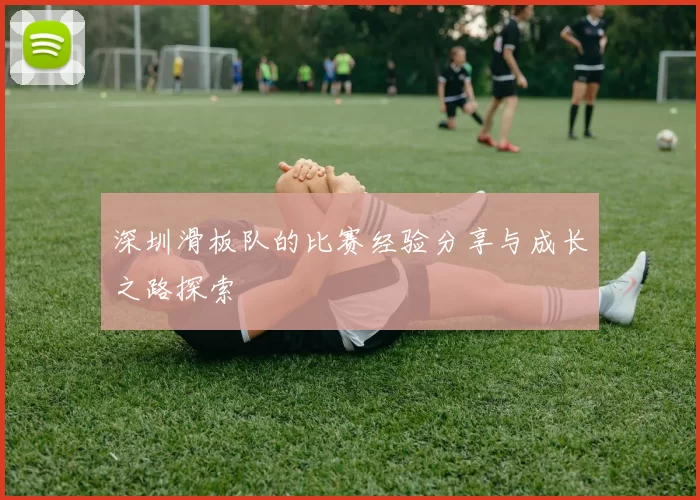 深圳滑板队的比赛经验分享与成长之路探索