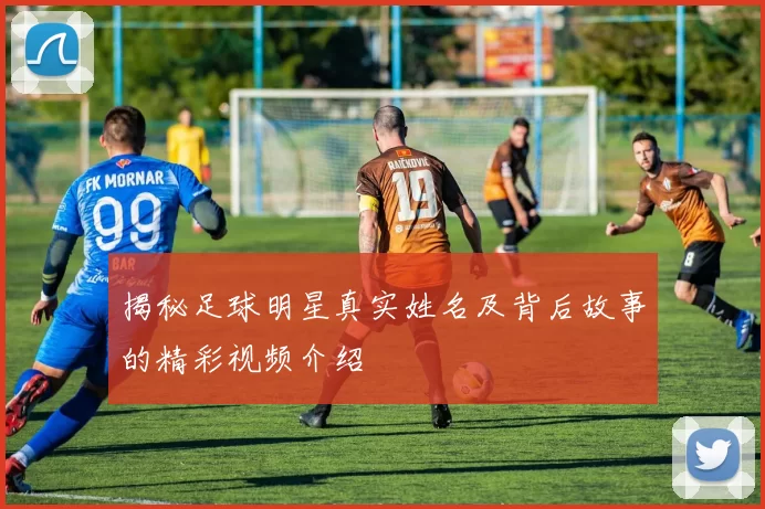 揭秘足球明星真实姓名及背后故事的精彩视频介绍