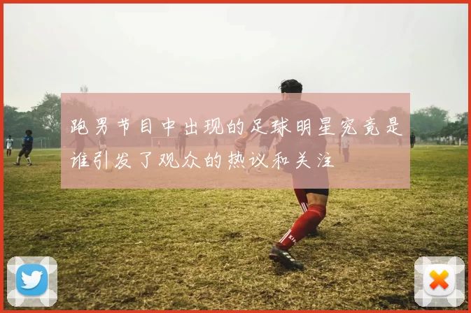 跑男节目中出现的足球明星究竟是谁引发了观众的热议和关注