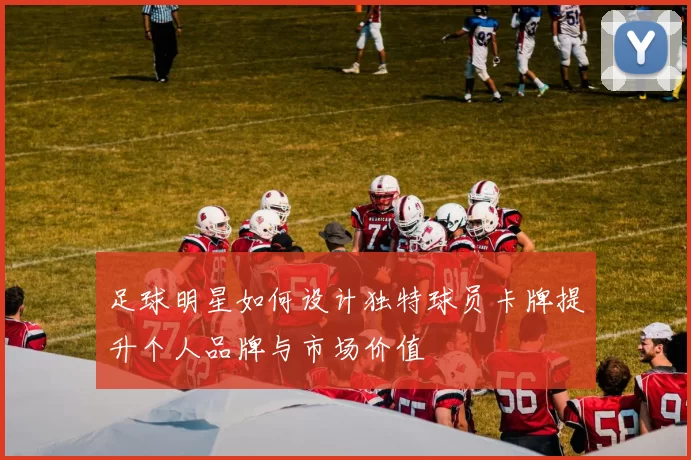 足球明星如何设计独特球员卡牌提升个人品牌与市场价值