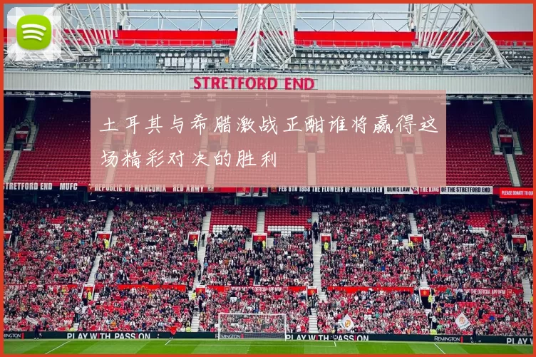土耳其与希腊激战正酣谁将赢得这场精彩对决的胜利