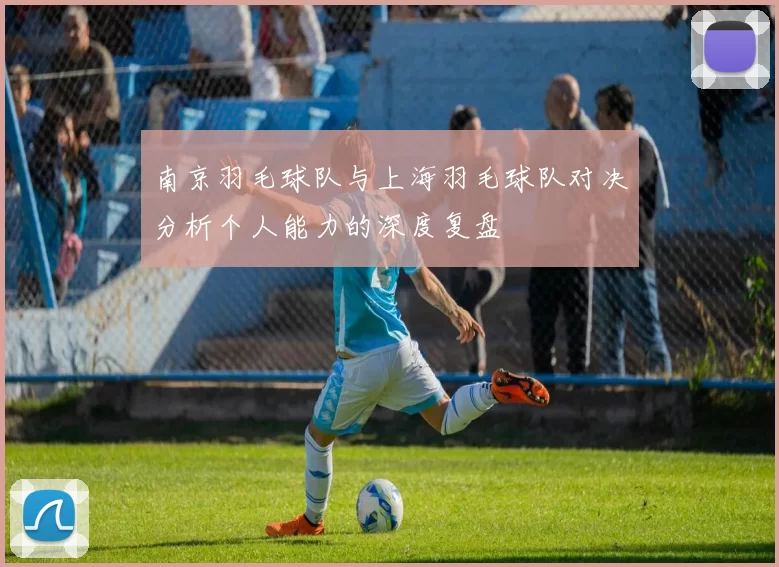 南京羽毛球队与上海羽毛球队对决分析个人能力的深度复盘