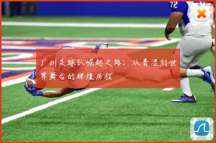 广州足球队崛起之路：从青涩到世界舞台的辉煌历程
