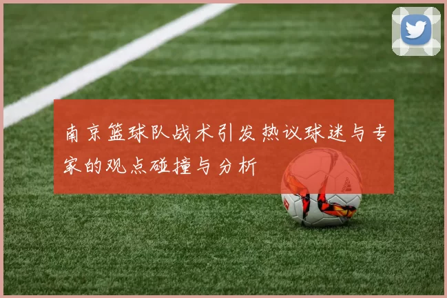 南京篮球队战术引发热议球迷与专家的观点碰撞与分析