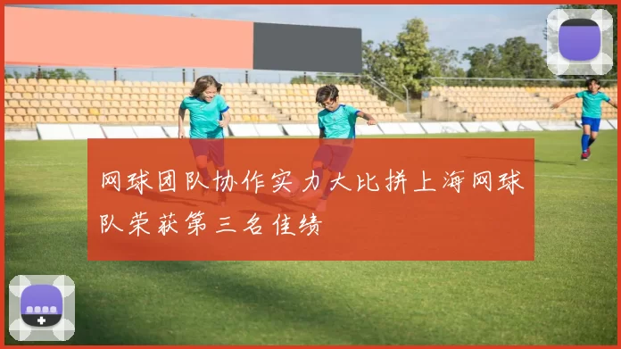 网球团队协作实力大比拼上海网球队荣获第三名佳绩