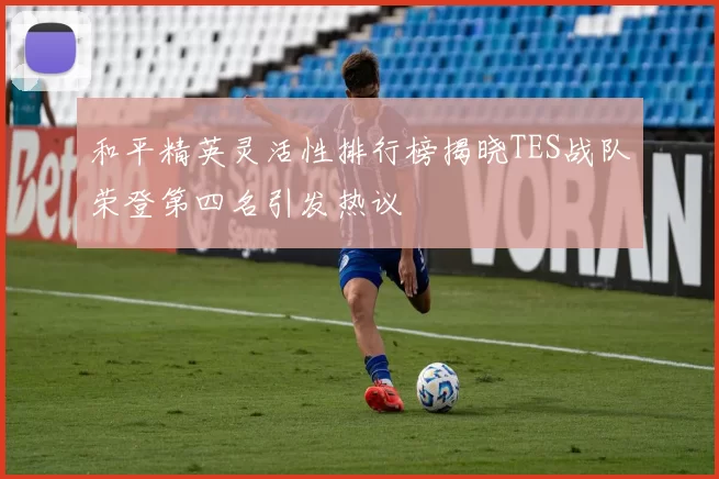 和平精英灵活性排行榜揭晓TES战队荣登第四名引发热议