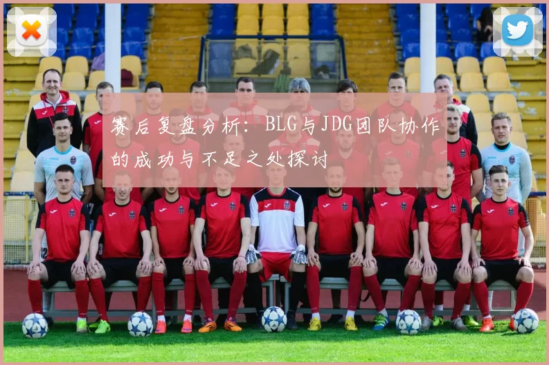赛后复盘分析：BLG与JDG团队协作的成功与不足之处探讨