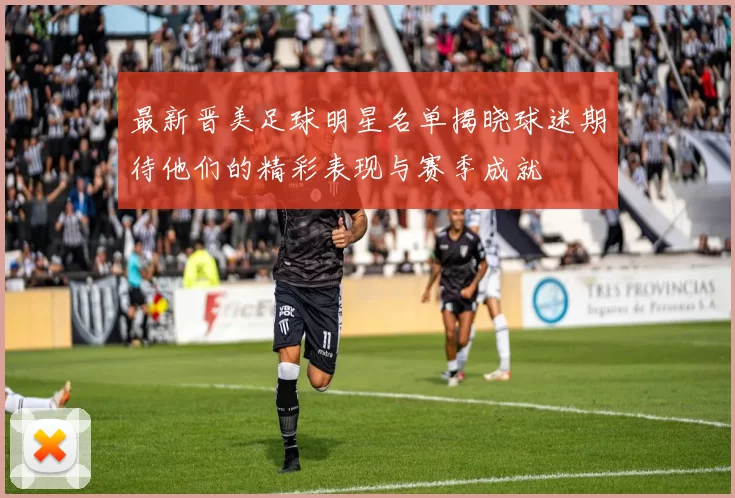 最新晋美足球明星名单揭晓球迷期待他们的精彩表现与赛季成就