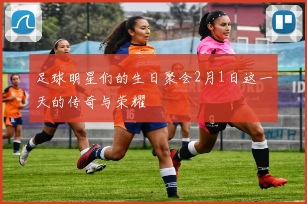 足球明星们的生日聚会2月1日这一天的传奇与荣耀