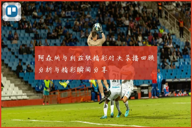 阿森纳与利兹联精彩对决录播回顾分析与精彩瞬间分享