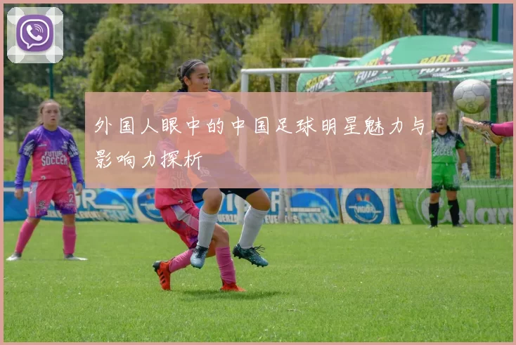 外国人眼中的中国足球明星魅力与影响力探析