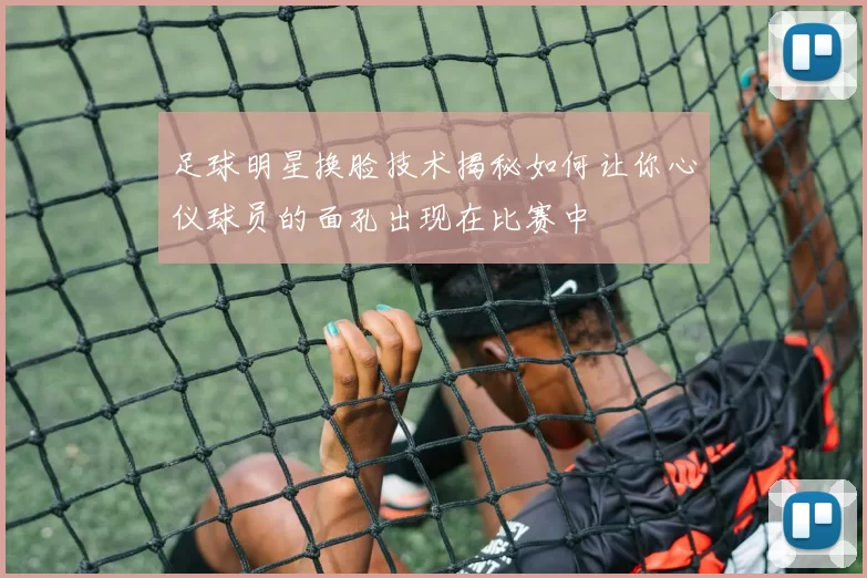 足球明星换脸技术揭秘如何让你心仪球员的面孔出现在比赛中