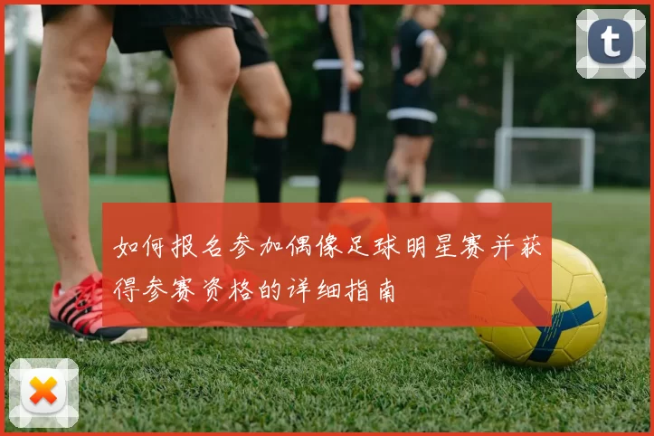 如何报名参加偶像足球明星赛并获得参赛资格的详细指南