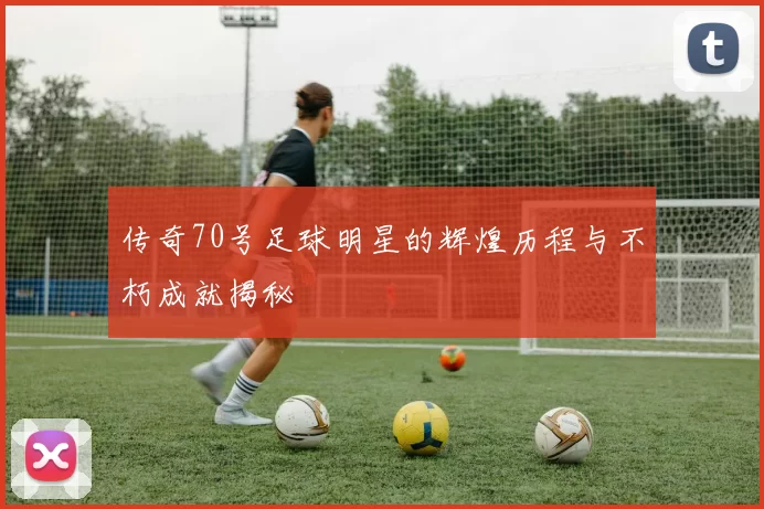 传奇70号足球明星的辉煌历程与不朽成就揭秘