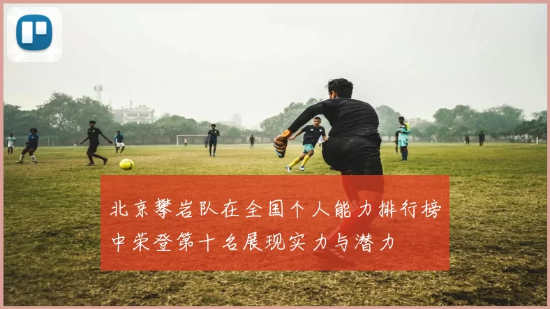 北京攀岩队在全国个人能力排行榜中荣登第十名展现实力与潜力
