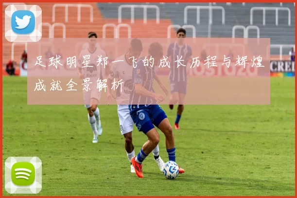 足球明星郑一飞的成长历程与辉煌成就全景解析