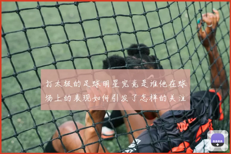 打太极的足球明星究竟是谁他在球场上的表现如何引发了怎样的关注与讨论
