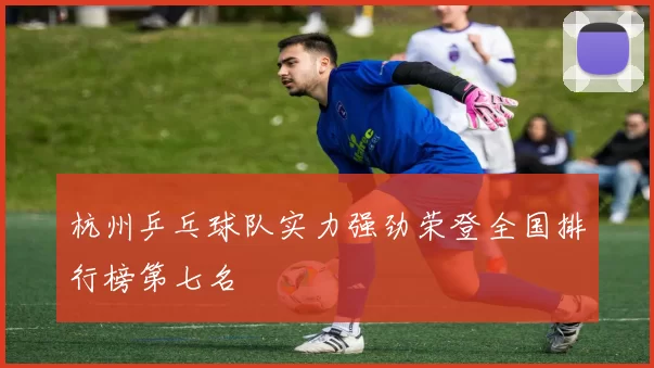 杭州乒乓球队实力强劲荣登全国排行榜第七名