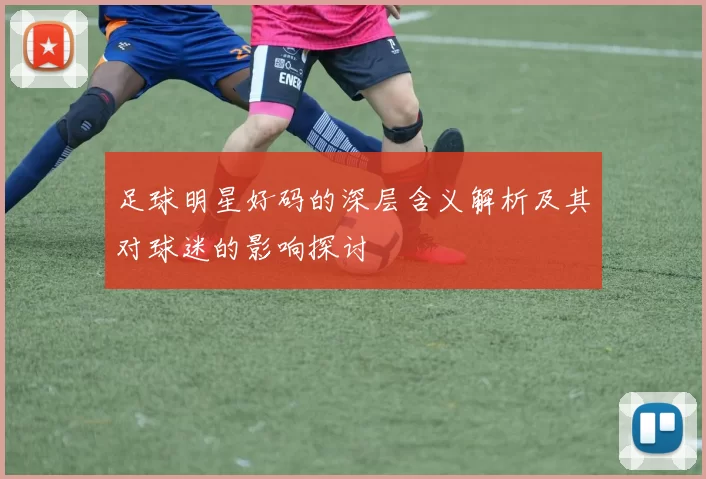 足球明星好码的深层含义解析及其对球迷的影响探讨
