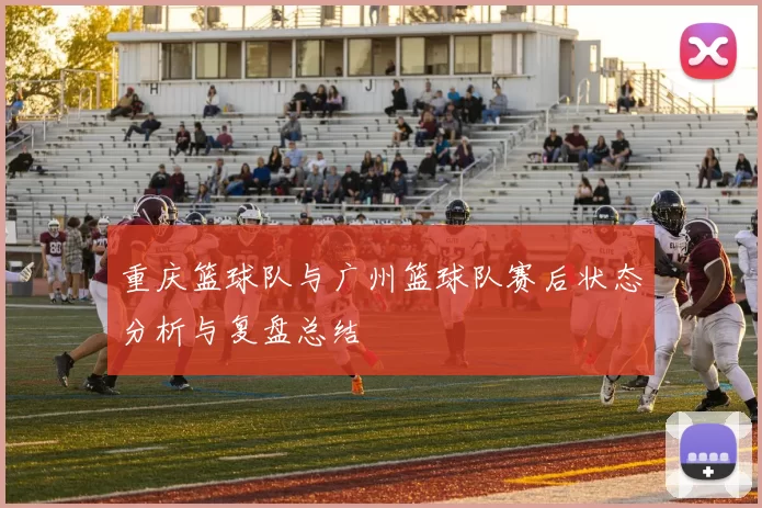 重庆篮球队与广州篮球队赛后状态分析与复盘总结