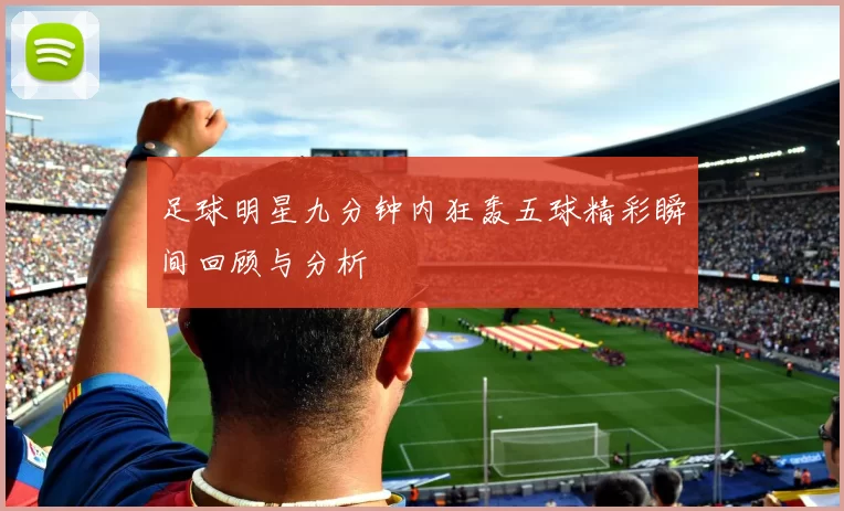 足球明星九分钟内狂轰五球精彩瞬间回顾与分析