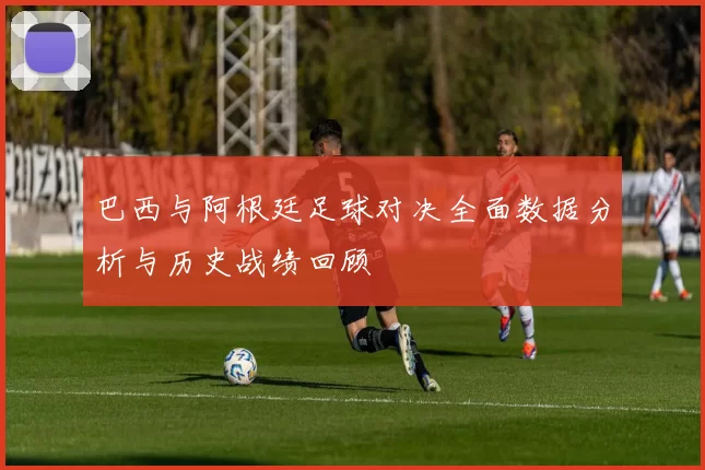 巴西与阿根廷足球对决全面数据分析与历史战绩回顾