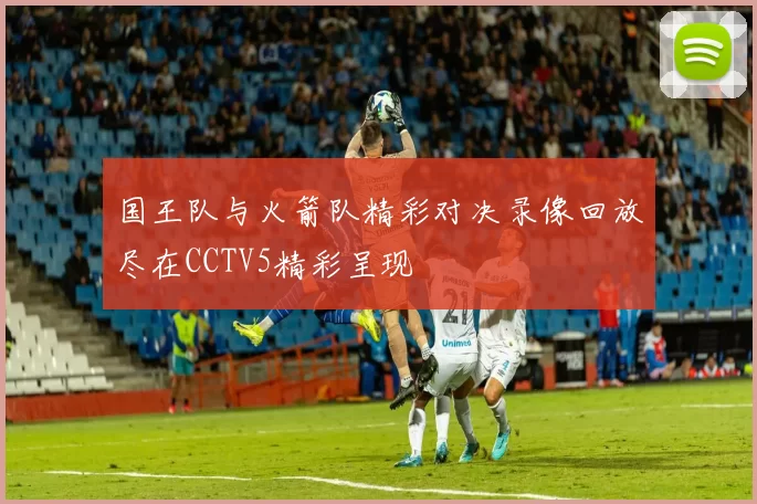 国王队与火箭队精彩对决录像回放尽在CCTV5精彩呈现